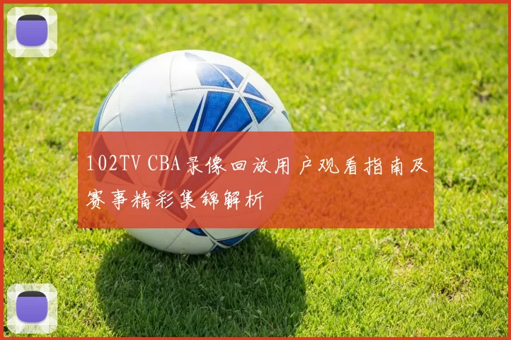 102TV CBA录像回放用户观看指南及赛事精彩集锦解析