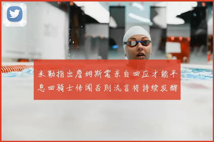 米勒指出詹姆斯需亲自回应才能平息回骑士传闻否则流言将持续发酵