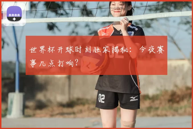 世界杯开球时刻独家揭秘：今夜赛事几点打响？