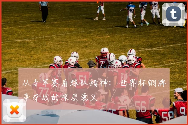 从季军赛看球队精神：世界杯铜牌争夺战的深层意义