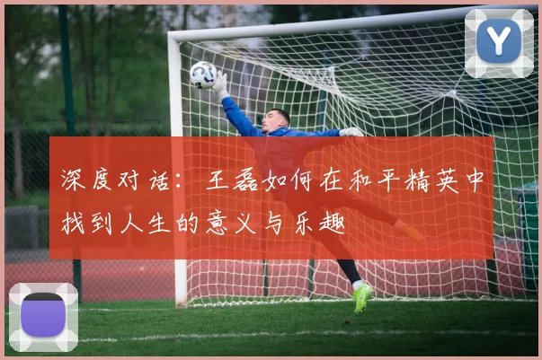 深度对话：王磊如何在和平精英中找到人生的意义与乐趣