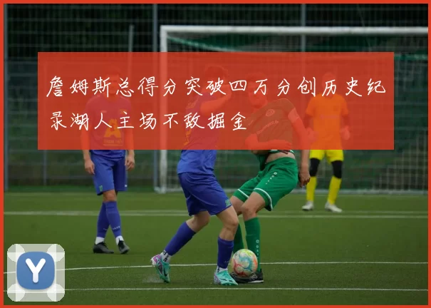 詹姆斯总得分突破四万分创历史纪录湖人主场不敌掘金