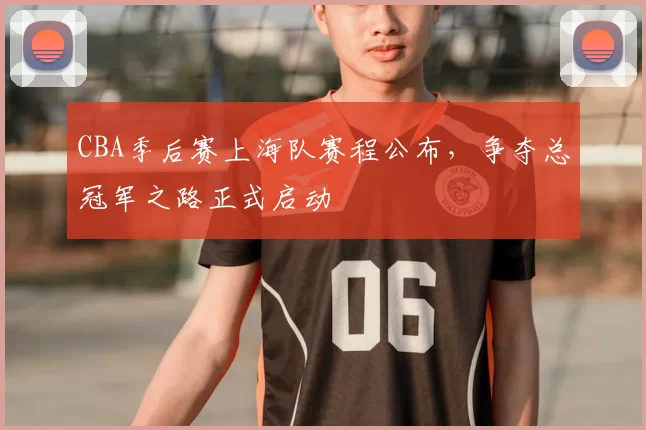 CBA季后赛上海队赛程公布，争夺总冠军之路正式启动