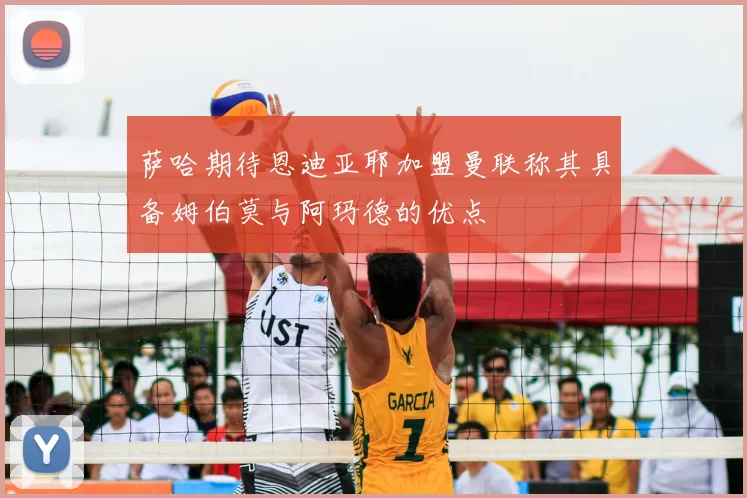 萨哈期待恩迪亚耶加盟曼联称其具备姆伯莫与阿玛德的优点