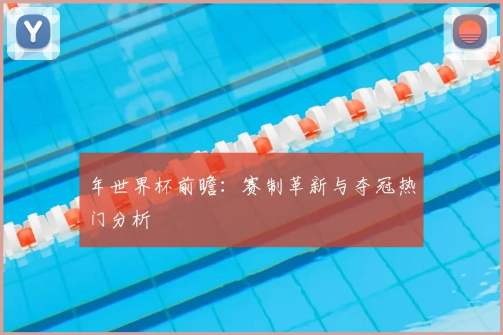 年世界杯前瞻：赛制革新与夺冠热门分析