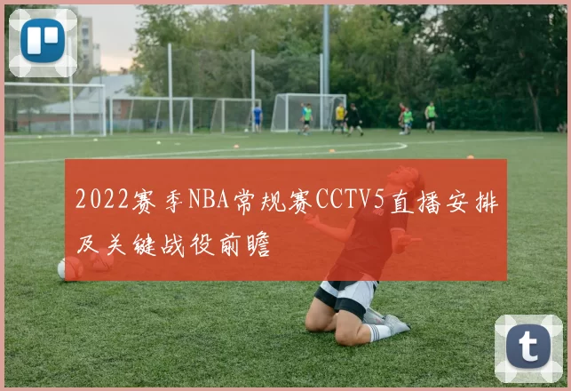 2022赛季NBA常规赛CCTV5直播安排及关键战役前瞻
