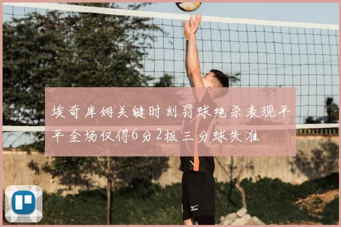 埃奇库姆关键时刻罚球绝杀表现平平全场仅得6分2板三分球失准