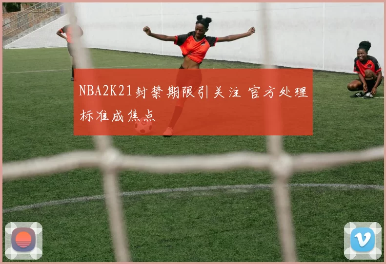 NBA2K21封禁期限引关注 官方处理标准成焦点