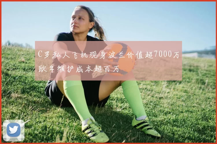 C罗私人飞机现身波兰价值超7000万欧年维护成本超百万