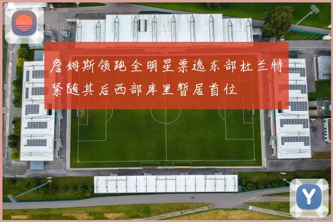 詹姆斯领跑全明星票选东部杜兰特紧随其后西部库里暂居首位