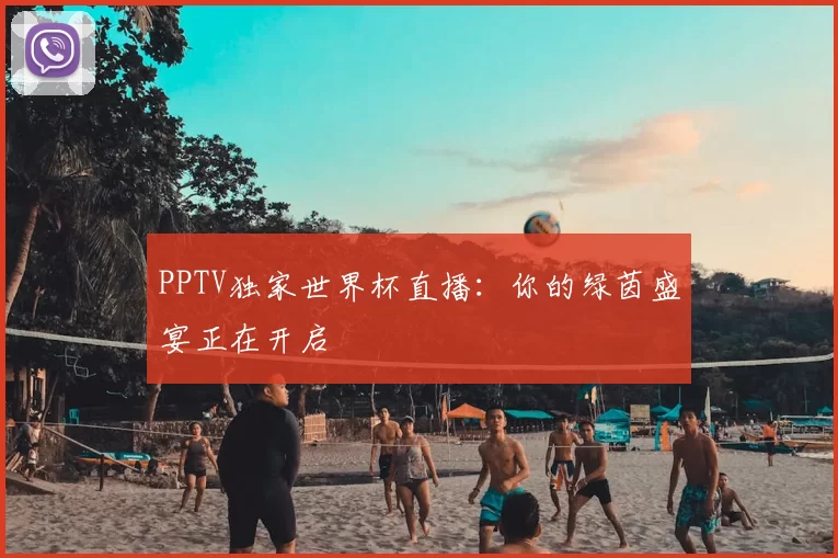 PPTV独家世界杯直播：你的绿茵盛宴正在开启