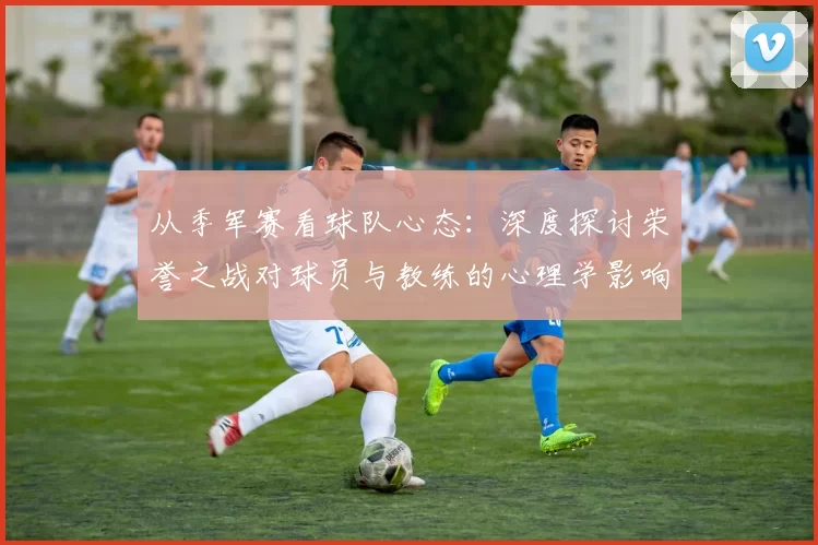 从季军赛看球队心态：深度探讨荣誉之战对球员与教练的心理学影响