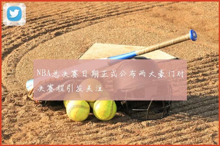 NBA总决赛日期正式公布两大豪门对决赛程引发关注