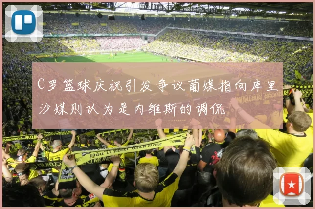 C罗篮球庆祝引发争议葡媒指向库里沙媒则认为是内维斯的调侃