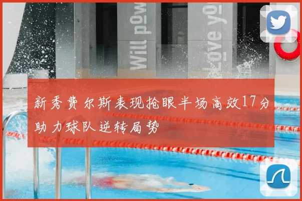 新秀费尔斯表现抢眼半场高效17分助力球队逆转局势