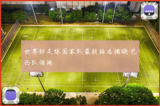 世界杯足球国家队最新排名揭晓 巴西队领跑