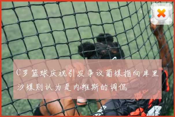 C罗篮球庆祝引发争议葡媒指向库里沙媒则认为是内维斯的调侃