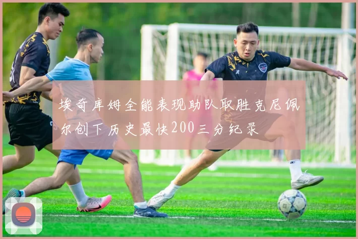 埃奇库姆全能表现助队取胜克尼佩尔创下历史最快200三分纪录