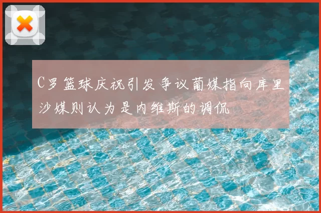 C罗篮球庆祝引发争议葡媒指向库里沙媒则认为是内维斯的调侃
