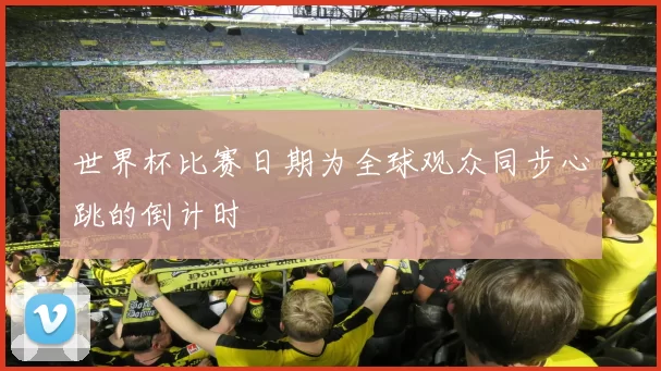 世界杯比赛日期为全球观众同步心跳的倒计时
