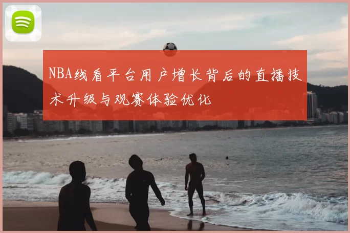 NBA线看平台用户增长背后的直播技术升级与观赛体验优化