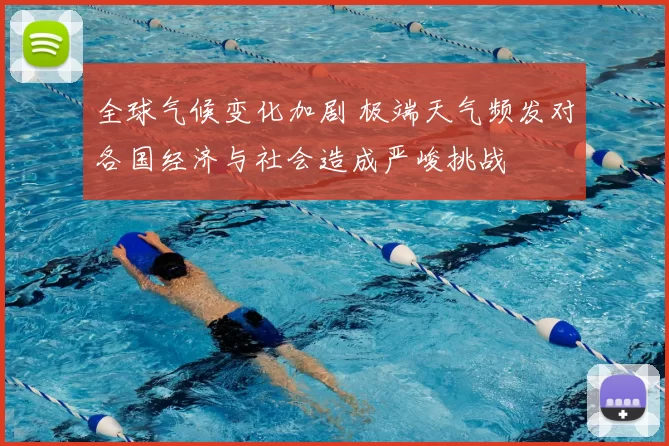 全球气候变化加剧 极端天气频发对各国经济与社会造成严峻挑战