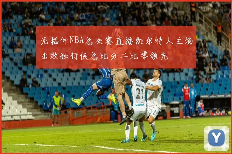 无插件NBA总决赛直播凯尔特人主场击败独行侠总比分二比零领先