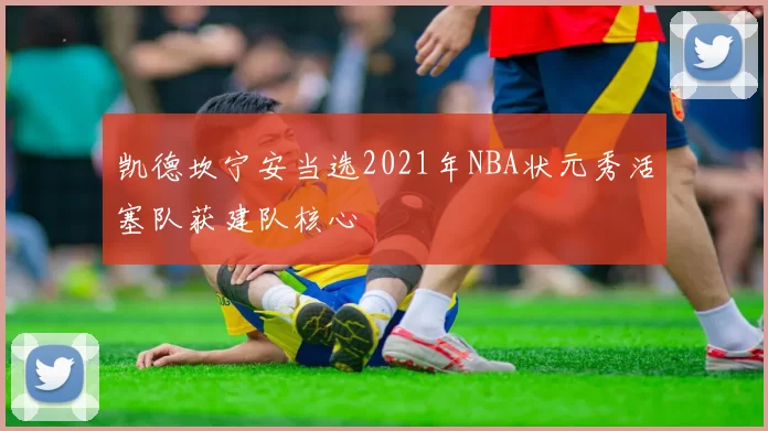 凯德坎宁安当选2021年NBA状元秀活塞队获建队核心