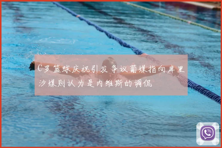 C罗篮球庆祝引发争议葡媒指向库里沙媒则认为是内维斯的调侃