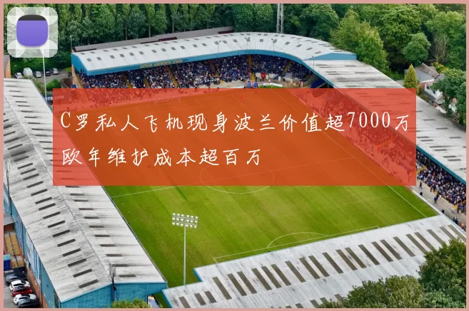 C罗私人飞机现身波兰价值超7000万欧年维护成本超百万