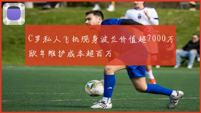 C罗私人飞机现身波兰价值超7000万欧年维护成本超百万