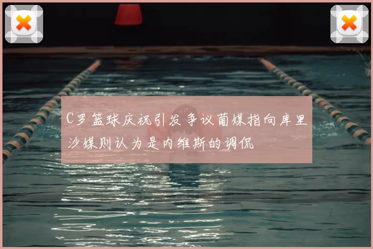 C罗篮球庆祝引发争议葡媒指向库里沙媒则认为是内维斯的调侃