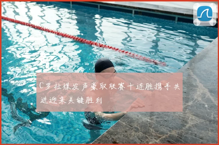 C罗社媒发声豪取联赛十连胜携手共进迎来关键胜利