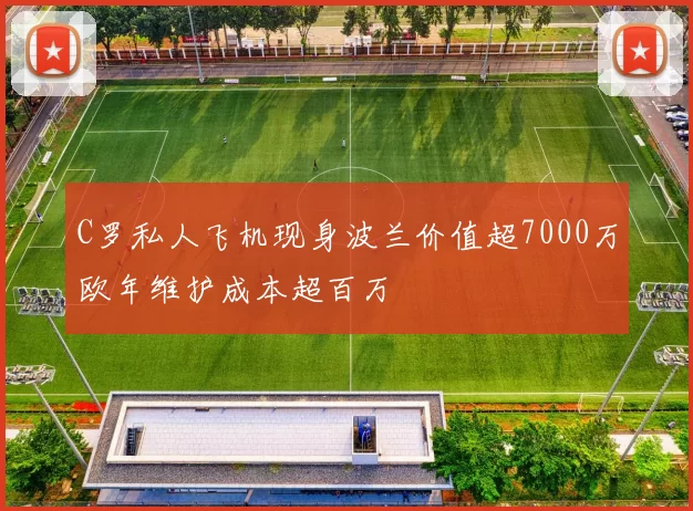 C罗私人飞机现身波兰价值超7000万欧年维护成本超百万